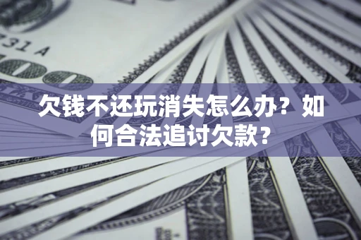 武汉欠钱不还玩消失怎么办？如何合法追讨欠款？