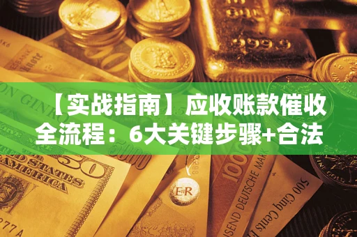 武汉【实战指南】应收账款催收全流程：6大关键步骤+合法回款技巧