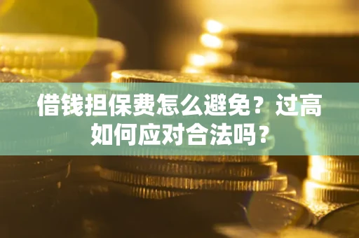 武汉借钱担保费怎么避免？过高如何应对合法吗？