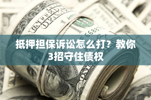 武汉抵押担保诉讼怎么打？教你3招守住债权