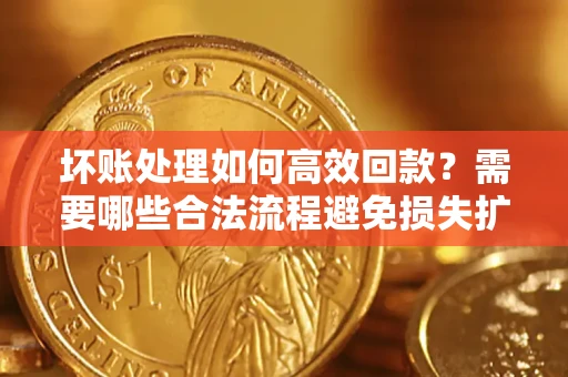 武汉坏账处理如何高效回款？需要哪些合法流程避免损失扩大？