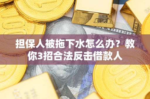 武汉担保人被拖下水怎么办？教你3招合法反击借款人