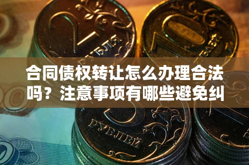 武汉合同债权转让怎么办理合法吗？注意事项有哪些避免纠纷？