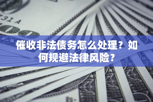 武汉催收非法债务怎么处理？如何规避法律风险？