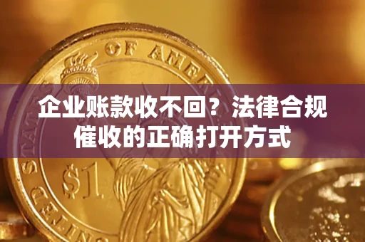 武汉企业账款收不回？法律合规催收的正确打开方式