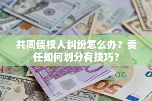武汉共同债权人纠纷怎么办？责任如何划分有技巧？