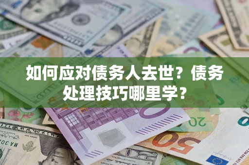 武汉如何应对债务人去世？债务处理技巧哪里学？