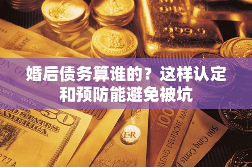 武汉婚后债务算谁的？这样认定和预防能避免被坑