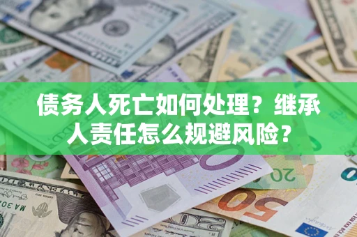 武汉债务人死亡如何处理？继承人责任怎么规避风险？