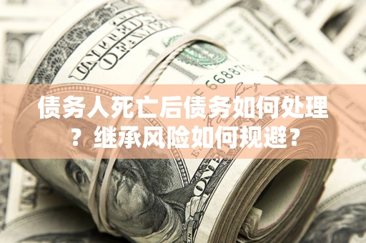 武汉债务人死亡后债务如何处理？继承风险如何规避？
