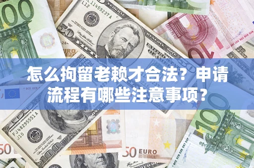 武汉怎么拘留老赖才合法？申请流程有哪些注意事项？