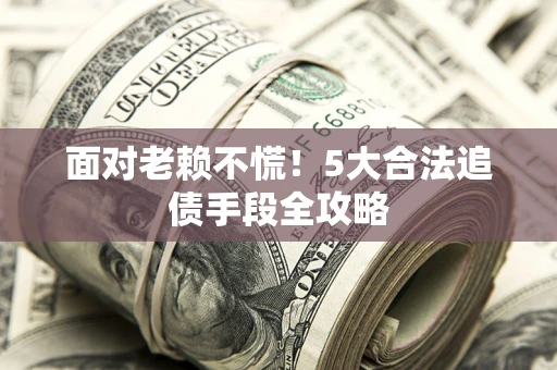 武汉面对老赖不慌！5大合法追债手段全攻略