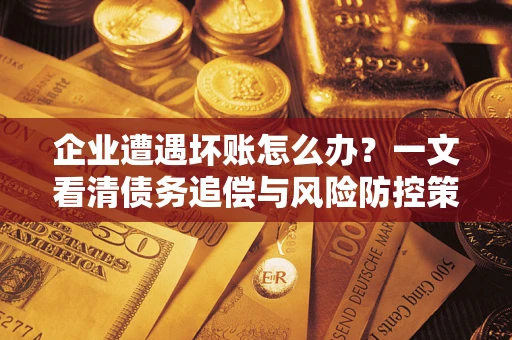 武汉企业遭遇坏账怎么办？一文看清债务追偿与风险防控策略