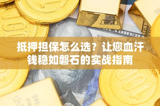武汉抵押担保怎么选？让您血汗钱稳如磐石的实战指南