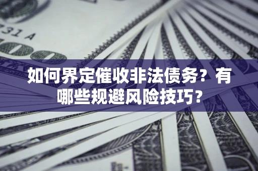 武汉如何界定催收非法债务？有哪些规避风险技巧？
