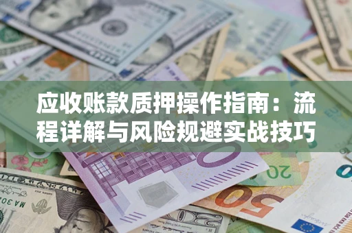 武汉应收账款质押操作指南：流程详解与风险规避实战技巧