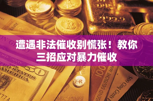 武汉遭遇非法催收别慌张！教你三招应对暴力催收