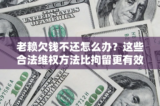 武汉老赖欠钱不还怎么办？这些合法维权方法比拘留更有效