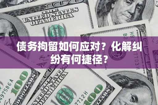 武汉债务拘留如何应对？化解纠纷有何捷径？