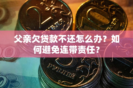 武汉父亲欠贷款不还怎么办？如何避免连带责任？