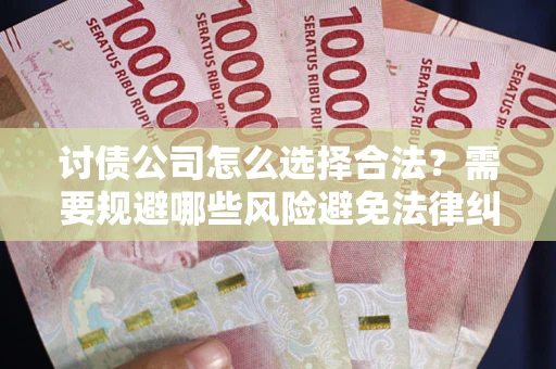 武汉讨债公司怎么选择合法？需要规避哪些风险避免法律纠纷？