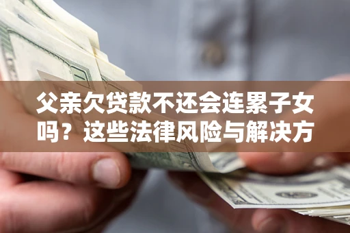 武汉父亲欠贷款不还会连累子女吗？这些法律风险与解决方法要早知道！