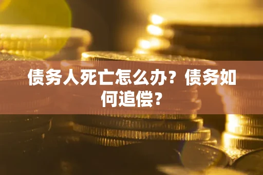 武汉债务人死亡怎么办？债务如何追偿？