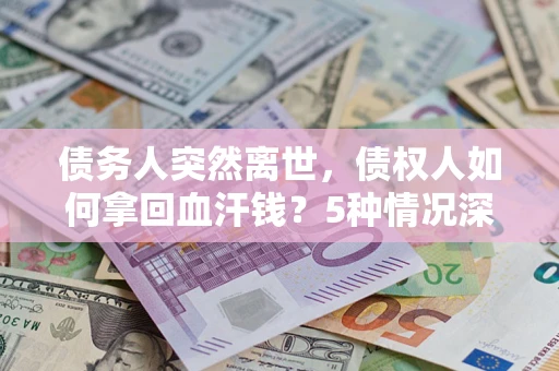 武汉债务人突然离世，债权人如何拿回血汗钱？5种情况深度解析