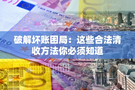 武汉破解坏账困局：这些合法清收方法你必须知道