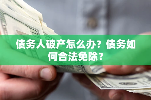 武汉债务人破产怎么办？债务如何合法免除？