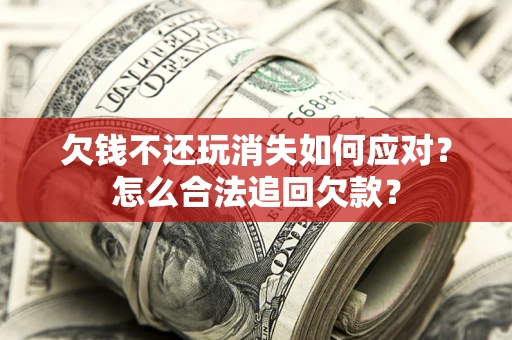 武汉欠钱不还玩消失如何应对？怎么合法追回欠款？