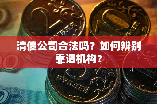武汉清债公司合法吗？如何辨别靠谱机构？