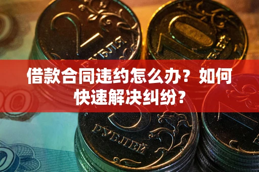 武汉借款合同违约怎么办？如何快速解决纠纷？