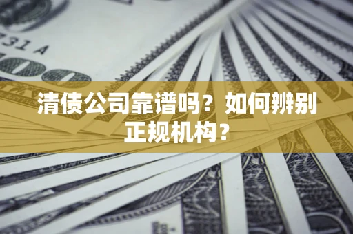 武汉清债公司靠谱吗？如何辨别正规机构？
