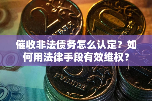 武汉催收非法债务怎么认定？如何用法律手段有效维权？