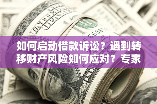 武汉如何启动借款诉讼？遇到转移财产风险如何应对？专家解局支招