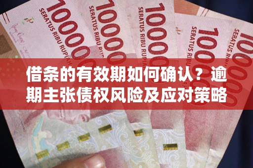 武汉借条的有效期如何确认？逾期主张债权风险及应对策略？