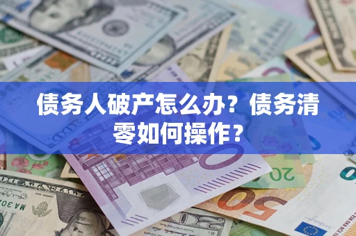 武汉债务人破产怎么办？债务清零如何操作？