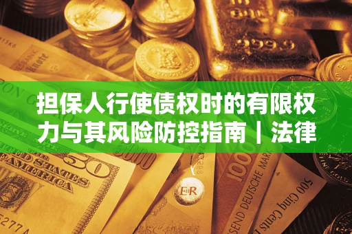 武汉担保人行使债权时的有限权力与其风险防控指南｜法律实务解析