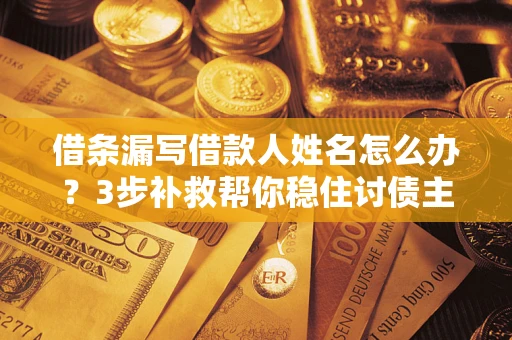武汉借条漏写借款人姓名怎么办？3步补救帮你稳住讨债主动权