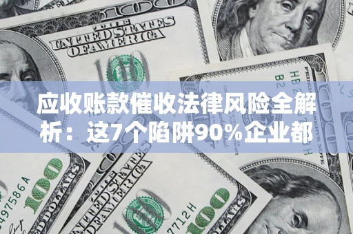 武汉应收账款催收法律风险全解析：这7个陷阱90%企业都踩过（含合规应对指南）