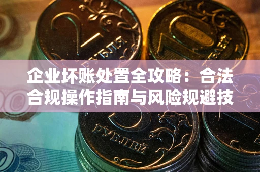 武汉企业坏账处置全攻略：合法合规操作指南与风险规避技巧解析