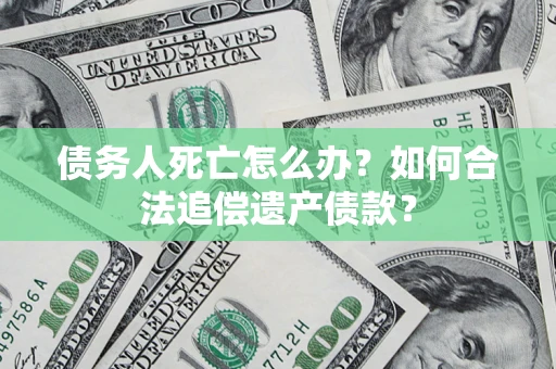 武汉债务人死亡怎么办？如何合法追偿遗产债款？