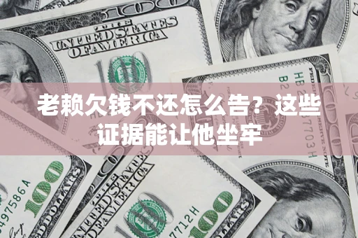 武汉老赖欠钱不还怎么告？这些证据能让他坐牢