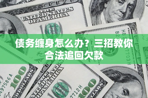 武汉债务缠身怎么办？三招教你合法追回欠款