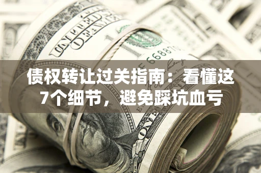 武汉债权转让过关指南：看懂这7个细节，避免踩坑血亏