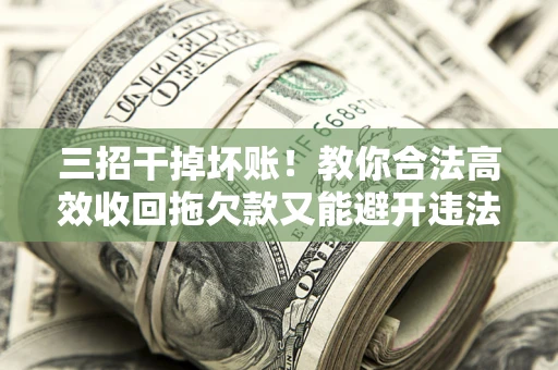 武汉三招干掉坏账！教你合法高效收回拖欠款又能避开违法雷区
