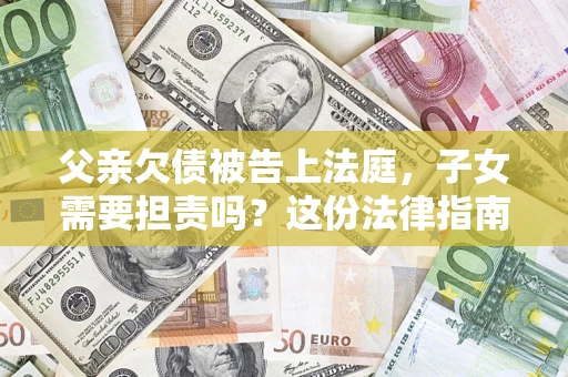 武汉父亲欠债被告上法庭，子女需要担责吗？这份法律指南必须看完