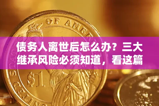 武汉债务人离世后怎么办？三大继承风险必须知道，看这篇就够了