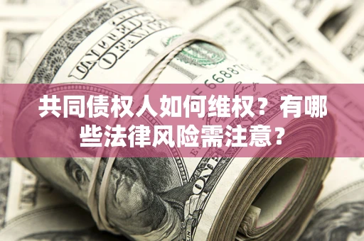武汉共同债权人如何维权？有哪些法律风险需注意？